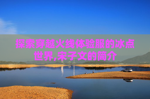 探索穿越火线体验服的冰点世界,宋子文的简介
