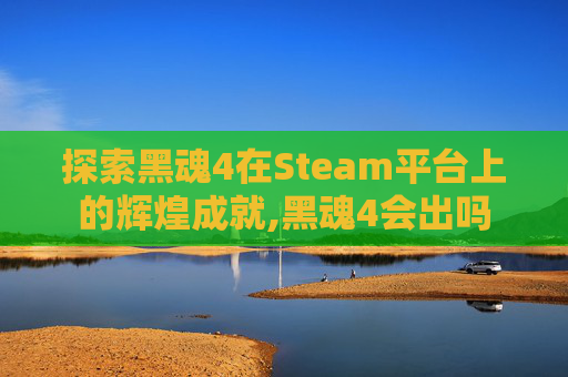 探索黑魂4在Steam平台上的辉煌成就,黑魂4会出吗