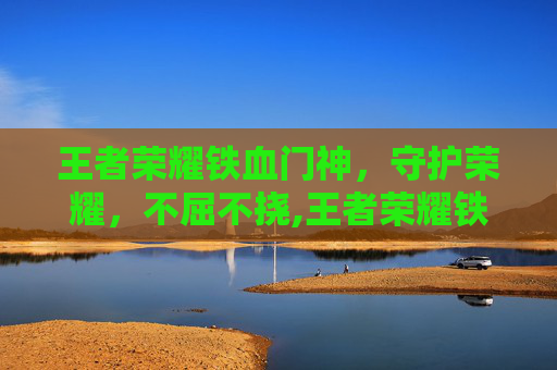 王者荣耀铁血门神，守护荣耀，不屈不挠,王者荣耀铁血门神怎么获得