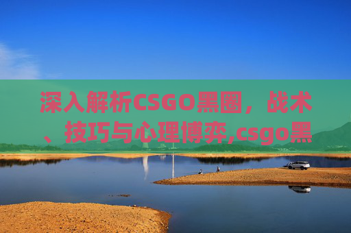 深入解析CSGO黑圈，战术、技巧与心理博弈,csgo黑边框解决方法