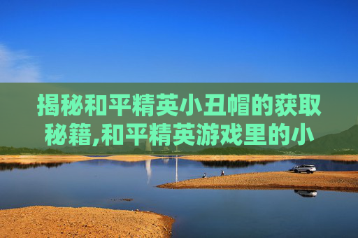 揭秘和平精英小丑帽的获取秘籍,和平精英游戏里的小丑面罩怎么获得-第1张图片-游戏守望资讯网