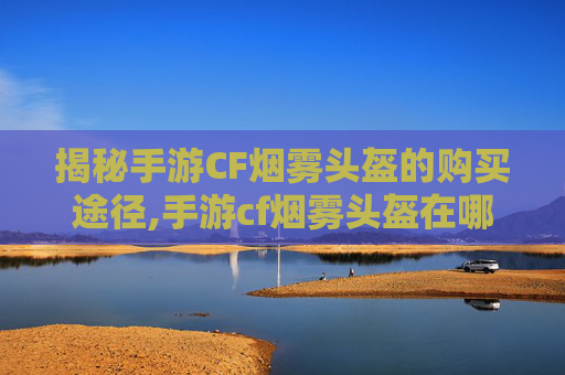 揭秘手游CF烟雾头盔的购买途径,手游cf烟雾头盔在哪买便宜