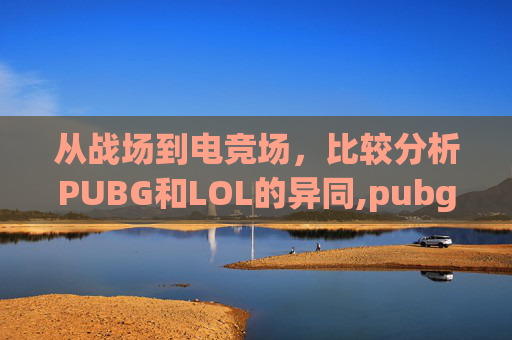 从战场到电竞场，比较分析PUBG和LOL的异同,pubg和lol谁更火