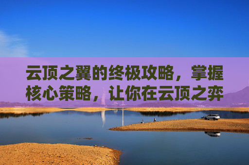 云顶之翼的终极攻略，掌握核心策略，让你在云顶之弈中无往不利,lol云顶之翼怎么玩的厉害