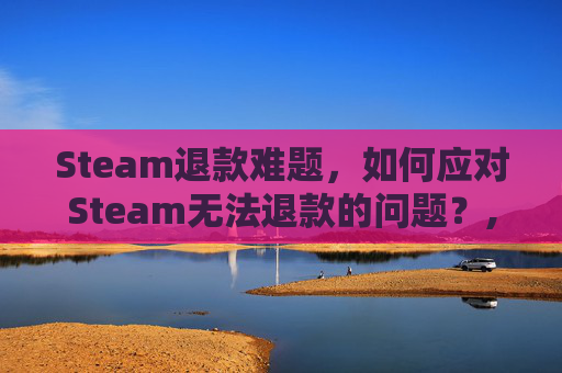 Steam退款难题，如何应对Steam无法退款的问题？,steam无法退款怎么办