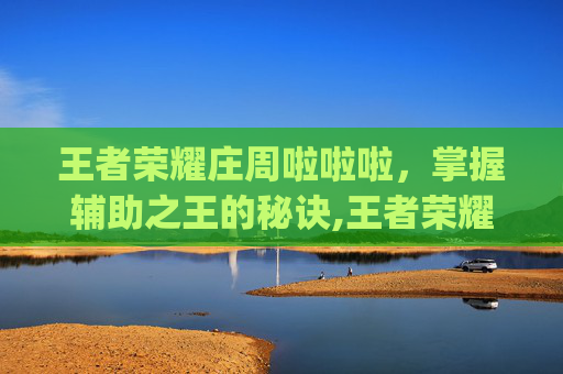 王者荣耀庄周啦啦啦，掌握辅助之王的秘诀,王者荣耀庄周cg动画