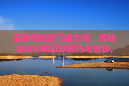王者荣耀跳马能力值，揭秘游戏中的跳跃技巧与策略,王者荣耀跳马能力值有什么用