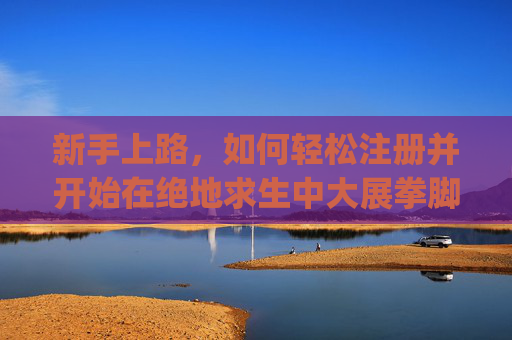 新手上路，如何轻松注册并开始在绝地求生中大展拳脚,pubg怎么注册教程