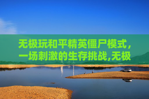 无极玩和平精英僵尸模式，一场刺激的生存挑战,无极玩和平精英僵尸模式下载