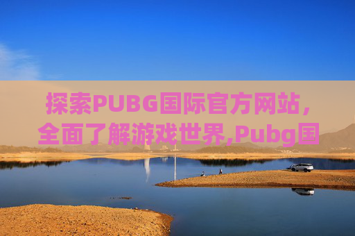 探索PUBG国际官方网站，全面了解游戏世界,Pubg国际官方正版下载入囗