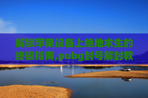 解锁苹果设备上绝地求生的终极指南,pubg封号解封教程