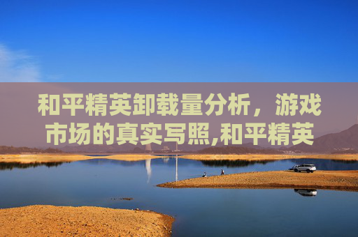 和平精英卸载量分析，游戏市场的真实写照,和平精英卸载后会不会少内存