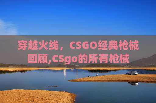 穿越火线，CSGO经典枪械回顾,CSgo的所有枪械