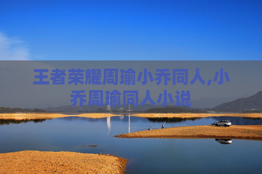王者荣耀周瑜小乔同人,小乔周瑜同人小说