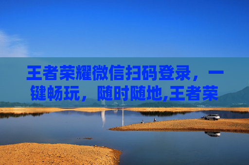 王者荣耀微信扫码登录，一键畅玩，随时随地,王者荣耀微信扫码登录可以截图吗