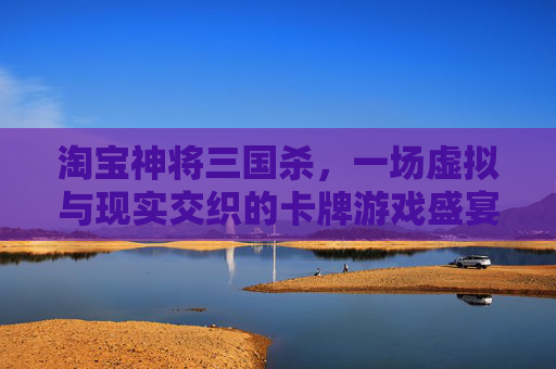 淘宝神将三国杀，一场虚拟与现实交织的卡牌游戏盛宴,三国杀神将价格
