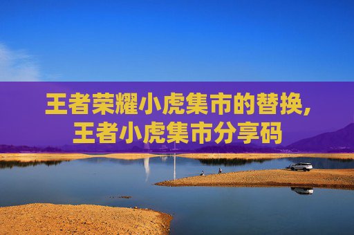 王者荣耀小虎集市的替换,王者小虎集市分享码