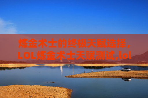 炼金术士的终极天赋选择，LOL炼金术士天赋测试,lol炼金技能
