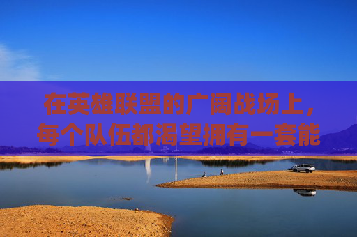 在英雄联盟的广阔战场上，每个队伍都渴望拥有一套能够适应各种局势、具备强大战斗力的阵容。今天，我们就来探讨一下Tes战队在英雄联盟中的阵容配置，以及他们如何通过这套阵容在赛场上所向披靡。,lpltes阵容