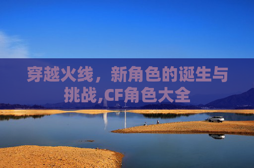 穿越火线，新角色的诞生与挑战,CF角色大全