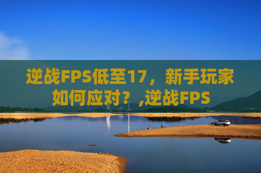 逆战FPS低至17，新手玩家如何应对？,逆战FPS