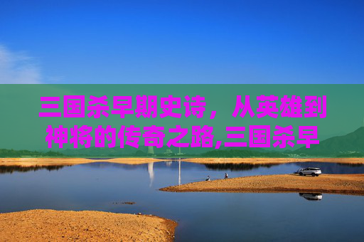 三国杀早期史诗，从英雄到神将的传奇之路,三国杀早期史诗多少钱