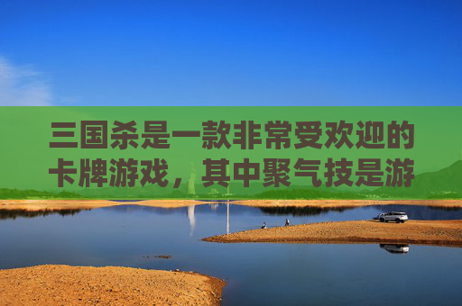 三国杀是一款非常受欢迎的卡牌游戏，其中聚气技是游戏中的一种特殊技能。在这篇文章中，我们将探讨三国杀中的聚气技及其在游戏中的作用和策略。,三国杀聚气技是什么意思