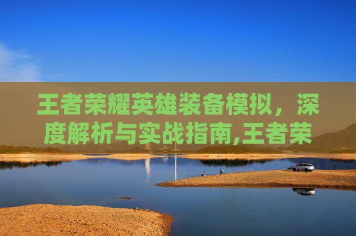 王者荣耀英雄装备模拟，深度解析与实战指南,王者荣耀英雄装备模拟器下载
