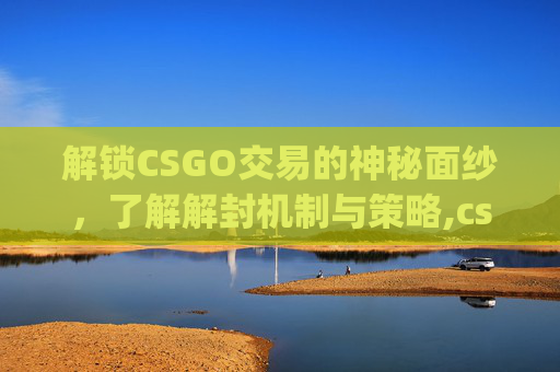 解锁CSGO交易的神秘面纱，了解解封机制与策略,csgo封七天怎么解除