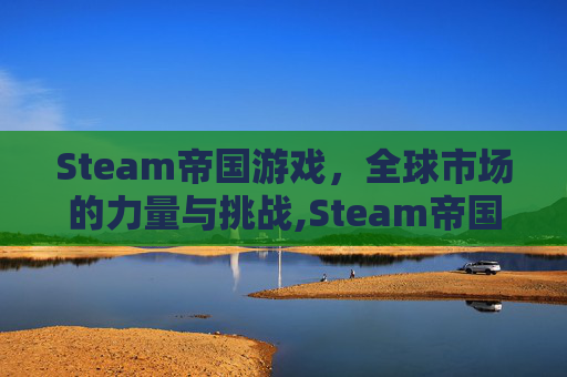 Steam帝国游戏，全球市场的力量与挑战,Steam帝国的