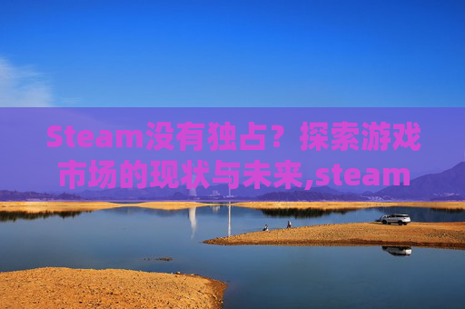 Steam没有独占？探索游戏市场的现状与未来,steam独占游戏