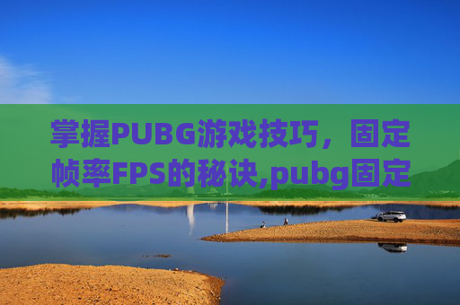 掌握PUBG游戏技巧，固定帧率FPS的秘诀,pubg固定地图