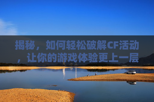 揭秘，如何轻松破解CF活动，让你的游戏体验更上一层楼,CF破解释