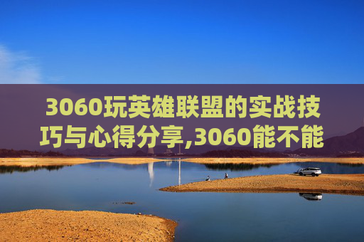 3060玩英雄联盟的实战技巧与心得分享,3060能不能打LOL
