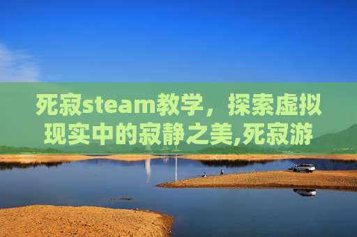 死寂steam教学，探索虚拟现实中的寂静之美,死寂游戏好玩吗
