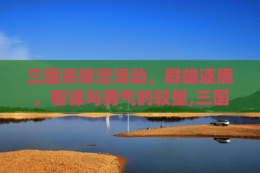三国杀限定活动，群雄逐鹿，智谋与勇气的较量,三国杀限时活动在哪里