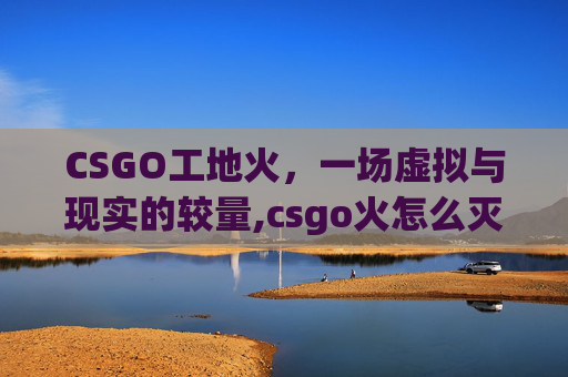 CSGO工地火，一场虚拟与现实的较量,csgo火怎么灭