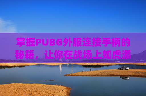 掌握PUBG外服连接手柄的秘籍，让你在战场上如虎添翼！,pubg国际服连接手柄