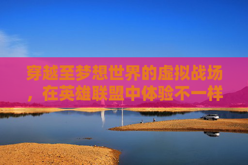穿越至梦想世界的虚拟战场，在英雄联盟中体验不一样的冒险,lol电脑玩梦想世界卡怎么办