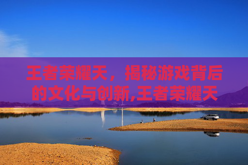 王者荣耀天，揭秘游戏背后的文化与创新,王者荣耀天才小澜