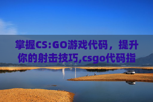掌握CS:GO游戏代码，提升你的射击技巧,csgo代码指令大全