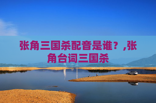 张角三国杀配音是谁？,张角台词三国杀