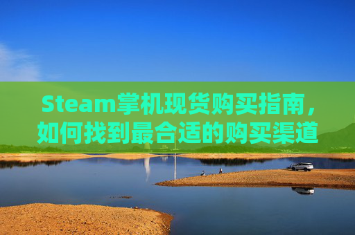 Steam掌机现货购买指南，如何找到最合适的购买渠道,steam掌机哪个软件商城有卖
