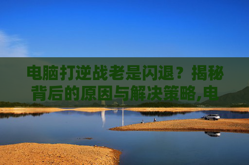 电脑打逆战老是闪退？揭秘背后的原因与解决策略,电脑玩逆战闪退什么问题