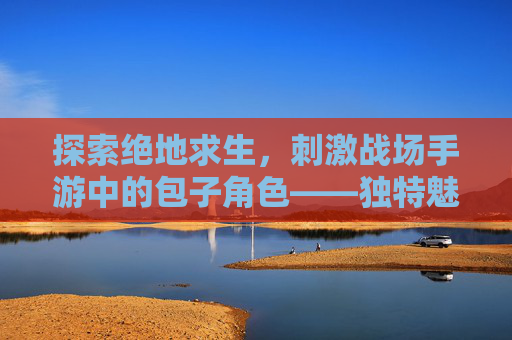 探索绝地求生，刺激战场手游中的包子角色——独特魅力与战术运用,和平精英包子吃鸡