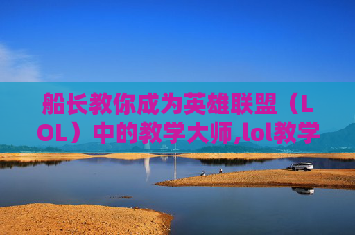 船长教你成为英雄联盟（LOL）中的教学大师,lol教学主播船长是谁