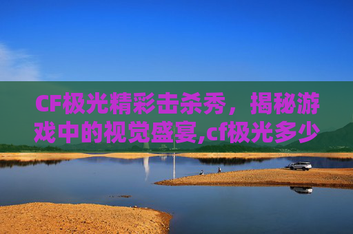 CF极光精彩击杀秀，揭秘游戏中的视觉盛宴,cf极光多少钱一把