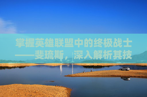 掌握英雄联盟中的终极战士——斐琉斯，深入解析其技能组合与战斗策略,英雄联盟斐厄流斯
