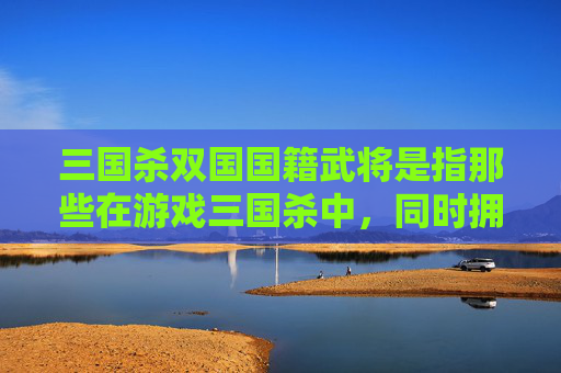 三国杀双国国籍武将是指那些在游戏三国杀中，同时拥有两个国家身份的武将。这些武将通常具有独特的技能和背景故事，使得他们在战场上的表现更加出色。以下是一些三国杀双国国籍武将的介绍，,三国杀双国国籍武将有哪些