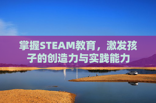掌握STEAM教育，激发孩子的创造力与实践能力